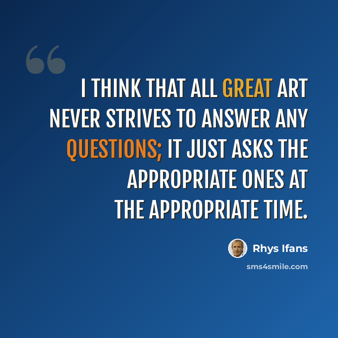 “I think that all great art never strives to answer any questions; it just asks the appropriate ones at the appropriate time.” quote by Rhys Ifans