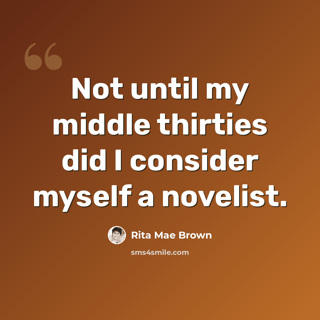 “Not until my middle thirties did I consider myself a novelist.” quote by Rita Mae Brown