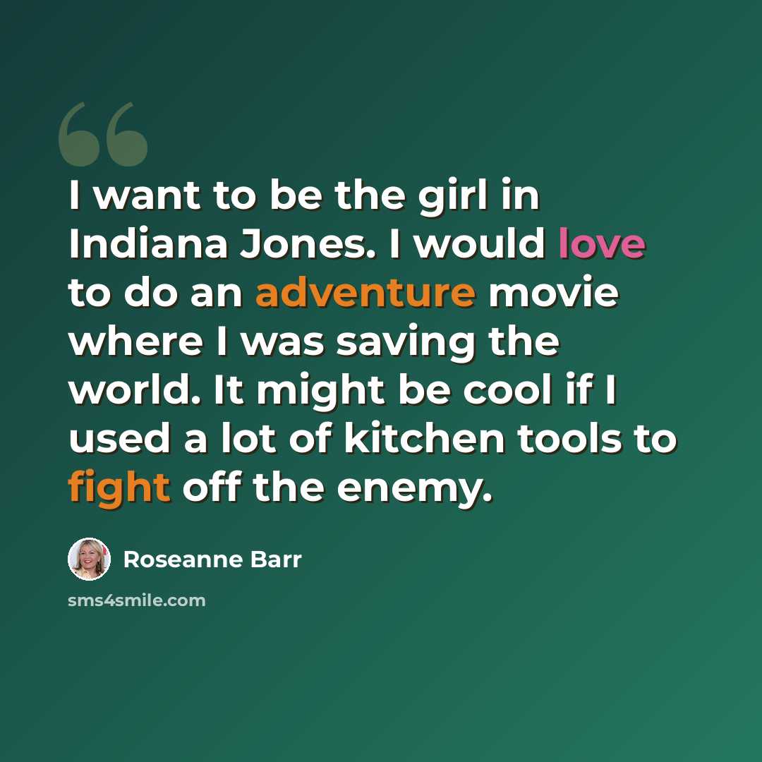 “I want to be the girl in Indiana Jones. I would love to do an adventure movie where I was saving the world. It might be cool if I used a lot of kitchen tools to fight off the enemy.” quote by Roseanne Barr