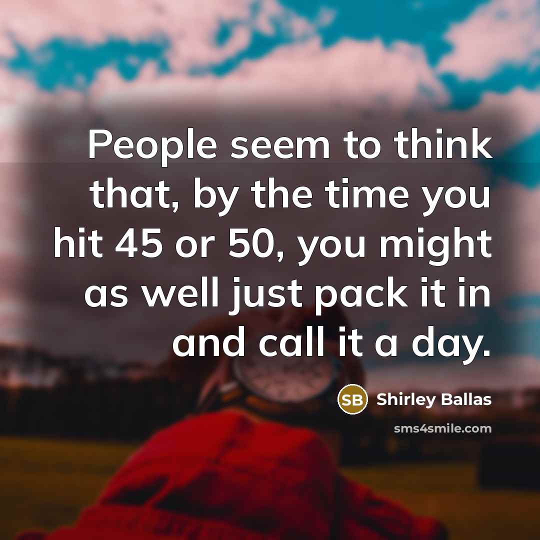 “People seem to think that, by the time you hit 45 or 50, you might as well just pack it in and call it a day.” quote by Shirley Ballas