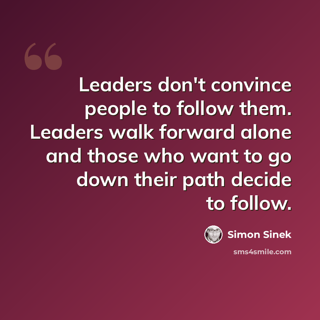 “Leaders don't convince people to follow them. Leaders walk forward alone and those who want to go down their path decide to follow.” quote by Simon Sinek