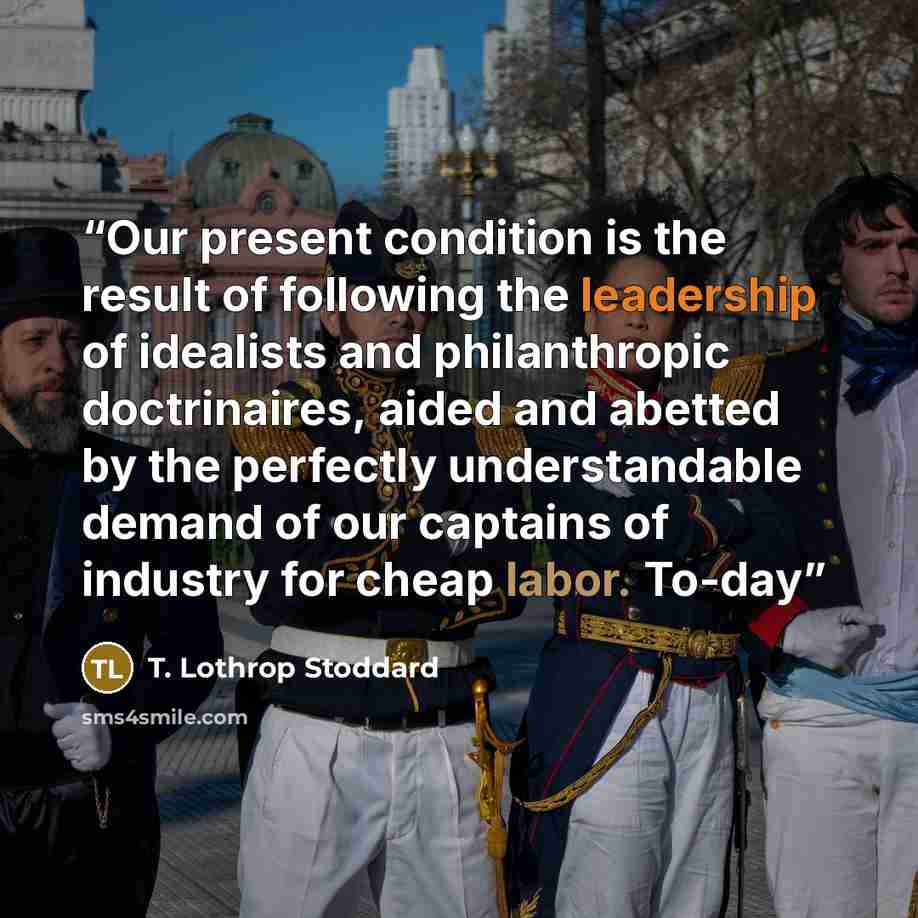 “Our present condition is the result of following the leadership of idealists and philanthropic doctrinaires, aided and abetted by the perfectly understandable demand of our captains of industry for cheap labor. To-day” quote by T. Lothrop Stoddard