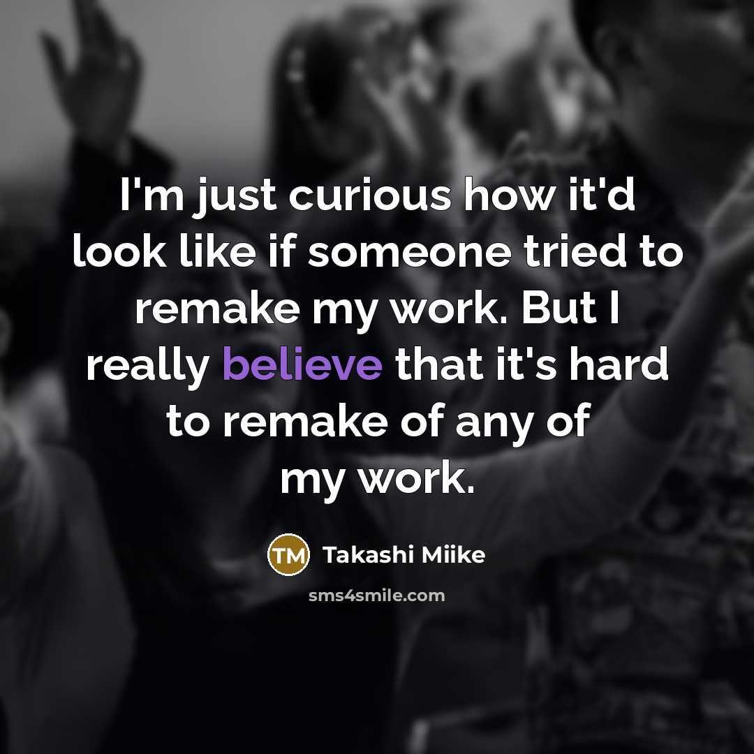 “I'm just curious how it'd look like if someone tried to remake my work. But I really believe that it's hard to remake of any of my work.” quote by Takashi Miike