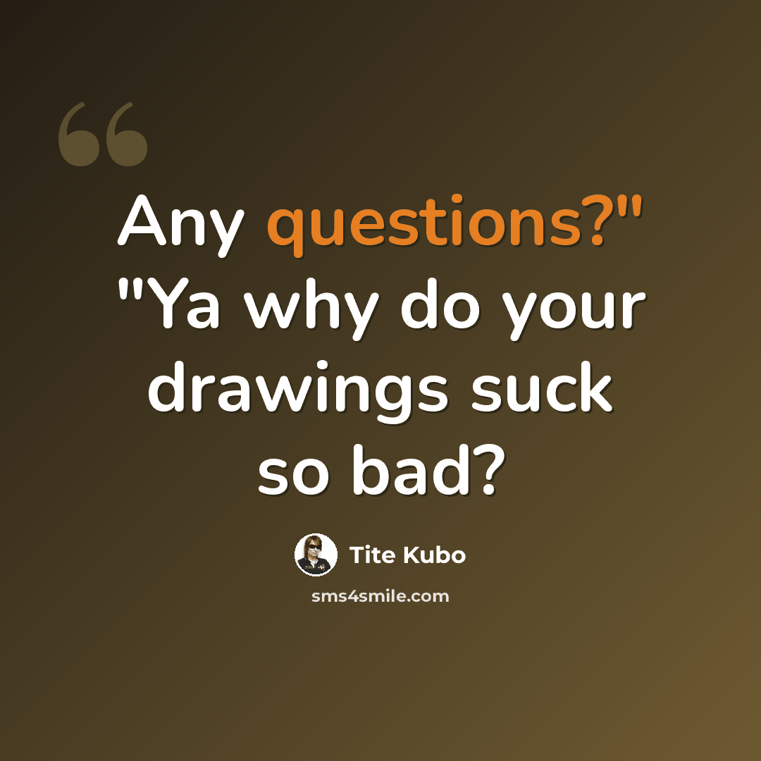 “Any questions?" "Ya why do your drawings suck so bad?” quote by Tite Kubo