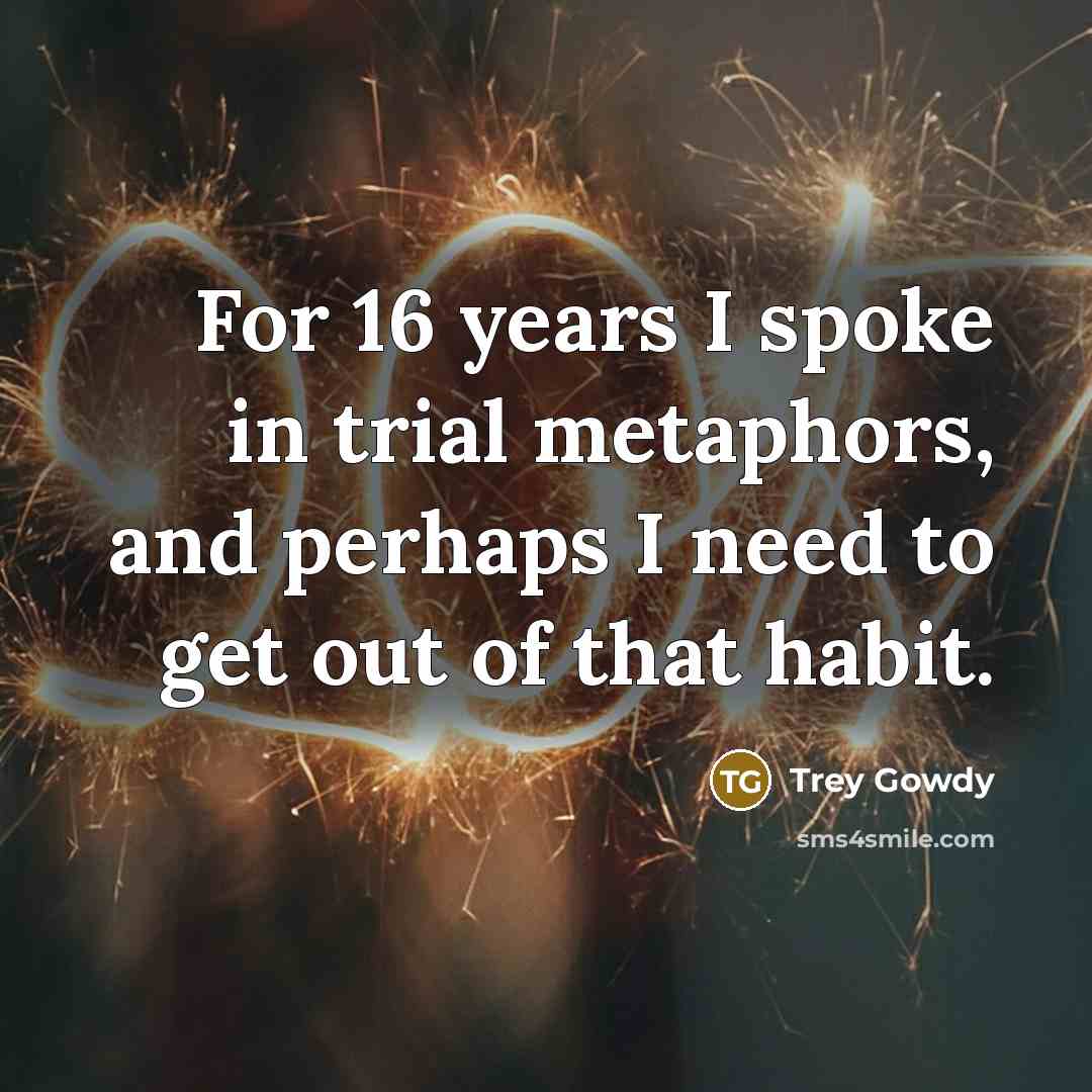 “For 16 years I spoke in trial metaphors, and perhaps I need to get out of that habit.” quote by Trey Gowdy