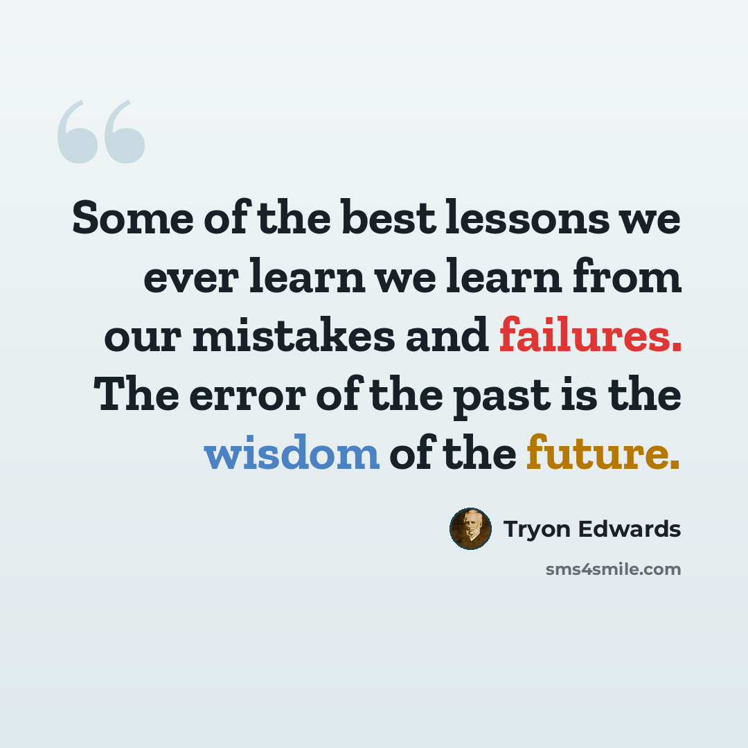 “Some of the best lessons we ever learn we learn from our mistakes and failures. The error of the past is the wisdom of the future.” quote by Tryon Edwards