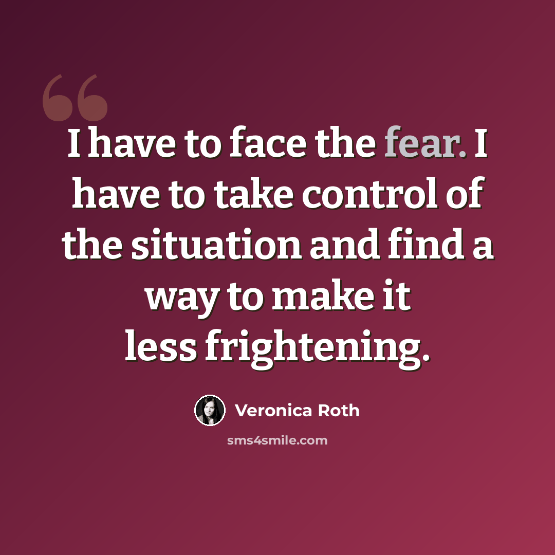 “I have to face the fear. I have to take control of the situation and find a way to make it less frightening.” quote by Veronica Roth