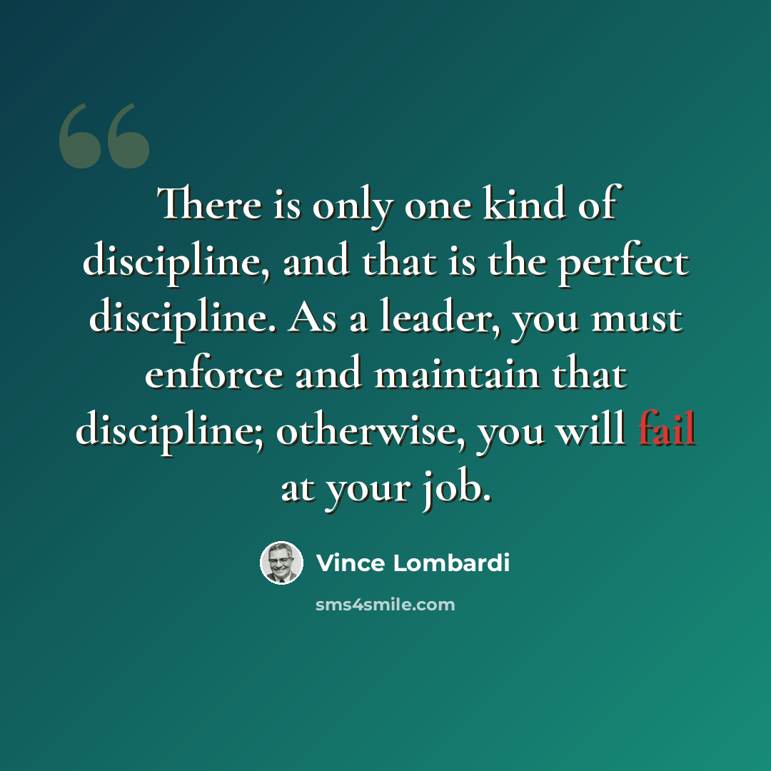 “There is only one kind of discipline, and that is the perfect discipline. As a leader, you must enforce and maintain that discipline; otherwise, you will fail at your job.” quote by Vince Lombardi