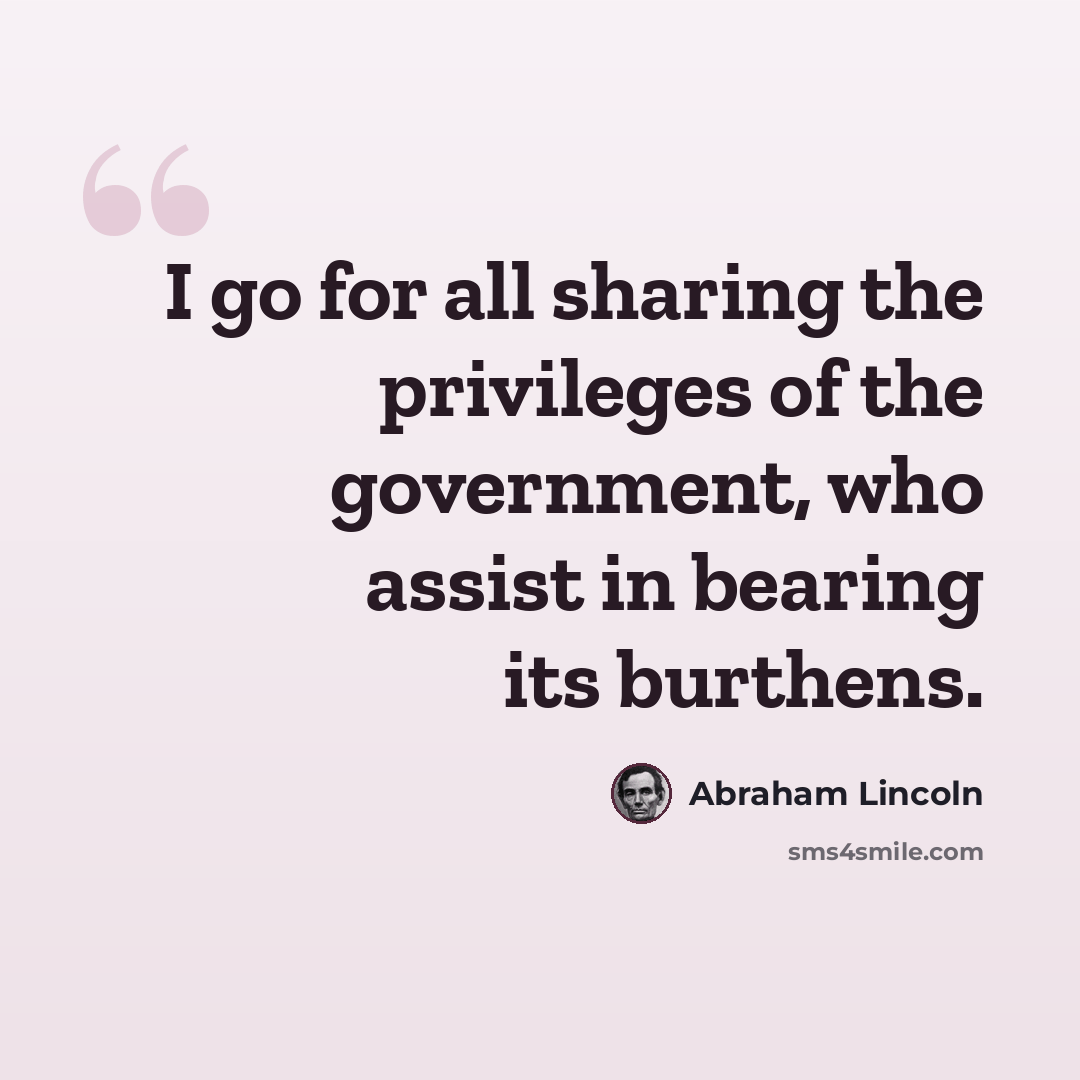 “I go for all sharing the privileges of the government, who assist in bearing its burthens.” quote by Abraham Lincoln