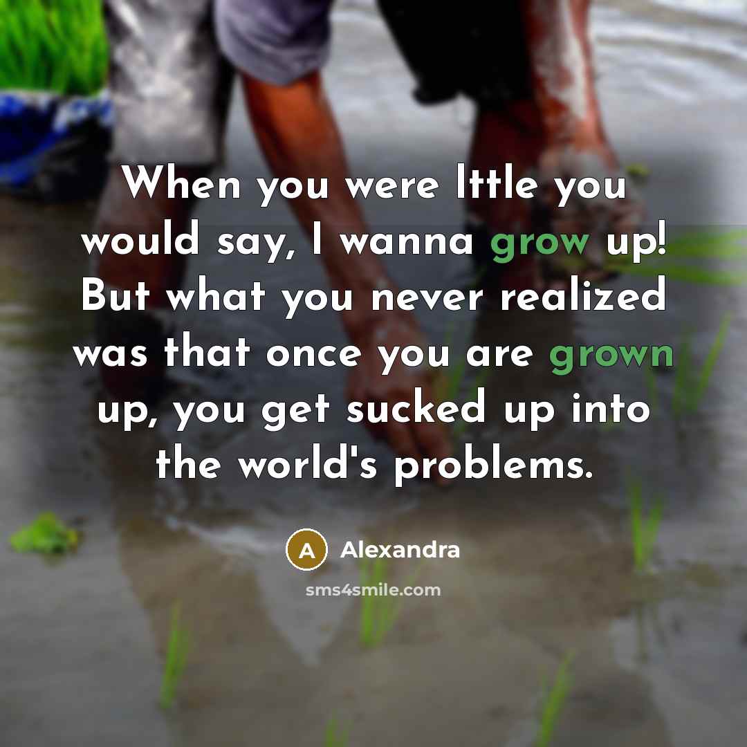 “When you were lttle you would say, I wanna grow up! But what you never realized was that once you are grown up, you get sucked up into the world's problems.” quote by Alexandra