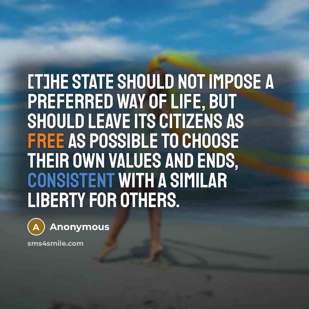 “[T]he state should not impose a preferred way of life, but should leave its citizens as free as possible to choose their own values and ends, consistent with a similar liberty for others.” quote by Anonymous