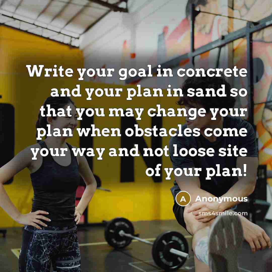 “Write your goal in concrete and your plan in sand so that you may change your plan when obstacles come your way and not loose site of your plan!” quote by Anonymous