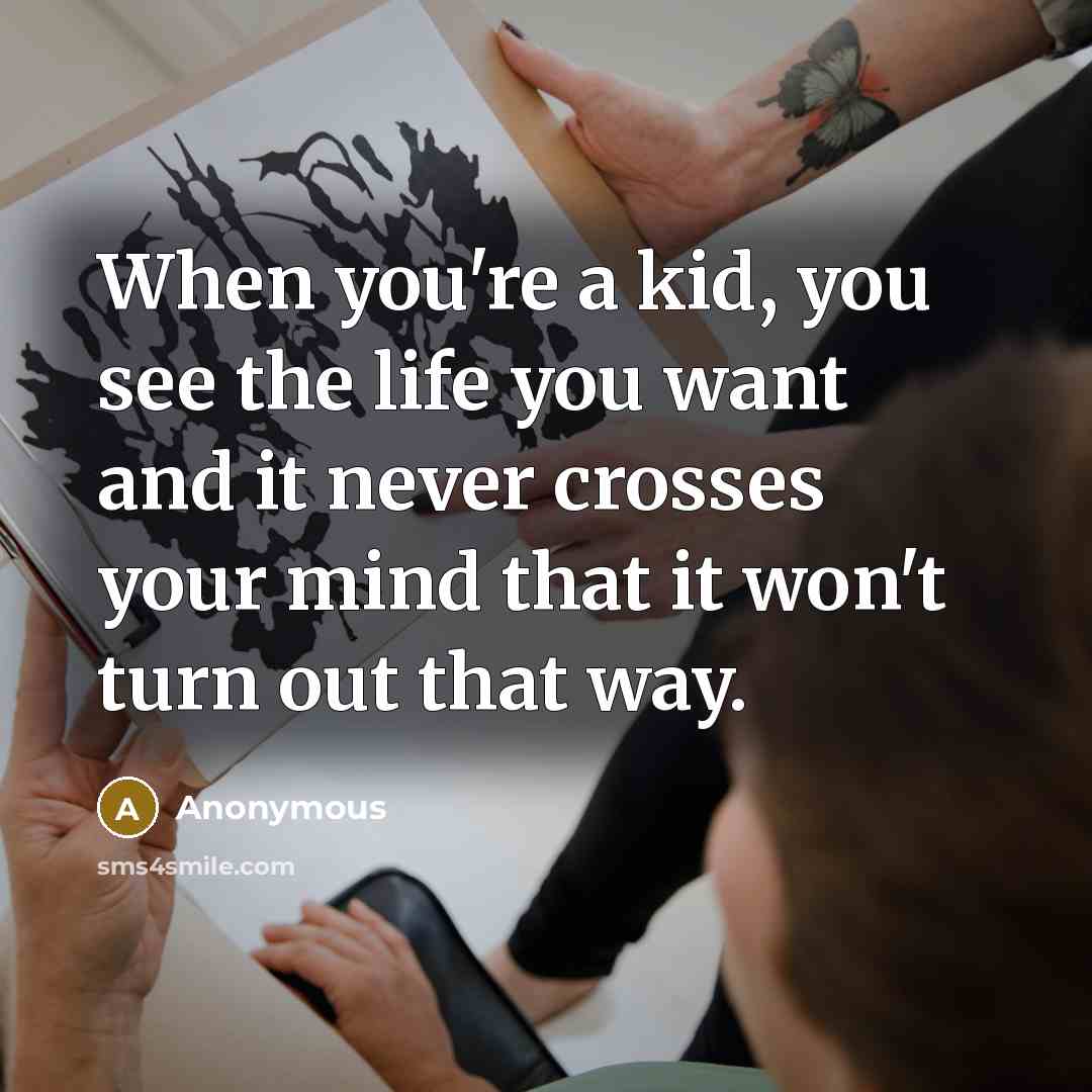 “When you're a kid, you see the life you want and it never crosses your mind that it won't turn out that way.” quote by Anonymous