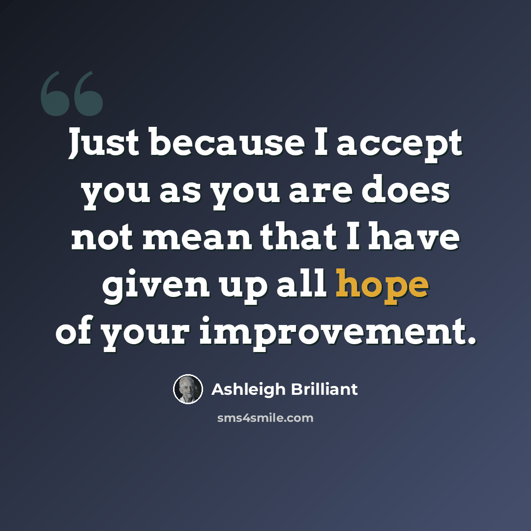 “Just because I accept you as you are does not mean that I have given up all hope of your improvement.” quote by Ashleigh Brilliant