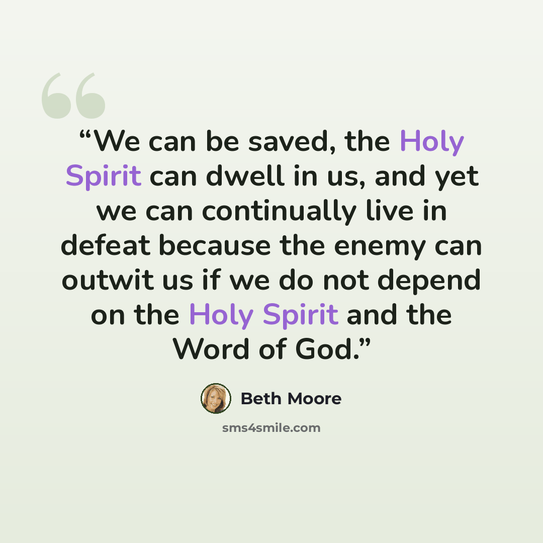 “We can be saved, the Holy Spirit can dwell in us, and yet we can continually live in defeat because the enemy can outwit us if we do not depend on the Holy Spirit and the Word of God.” quote by Beth Moore