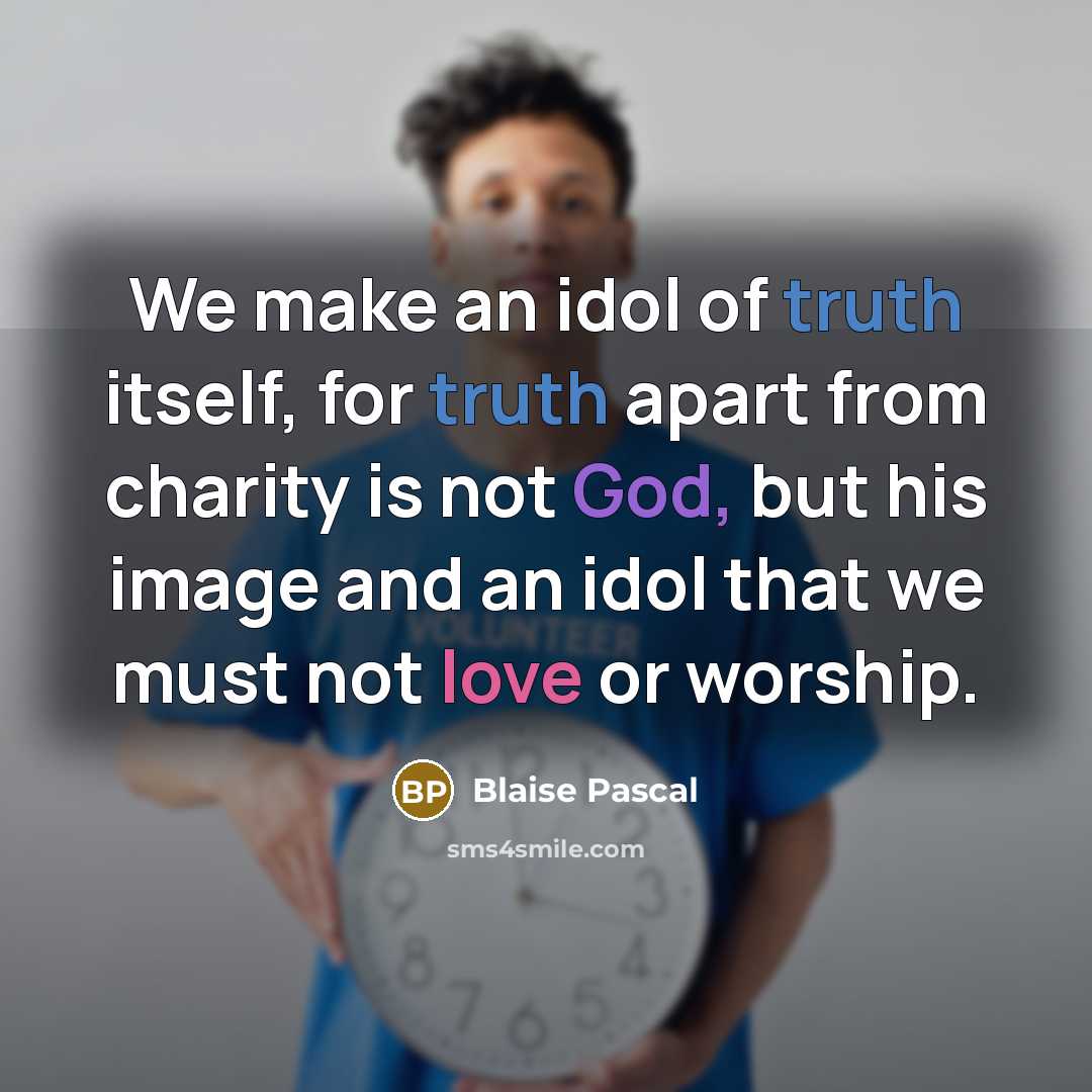 “We make an idol of truth itself, for truth apart from charity is not God, but his image and an idol that we must not love or worship.” quote by Blaise Pascal
