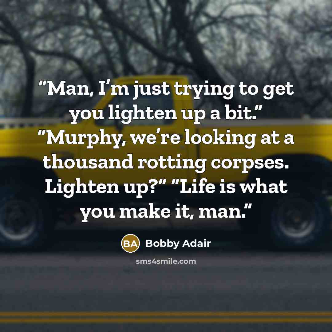 “Man, I’m just trying to get you lighten up a bit.” “Murphy, we’re looking at a thousand rotting corpses. Lighten up?” “Life is what you make it, man.” quote by Bobby Adair