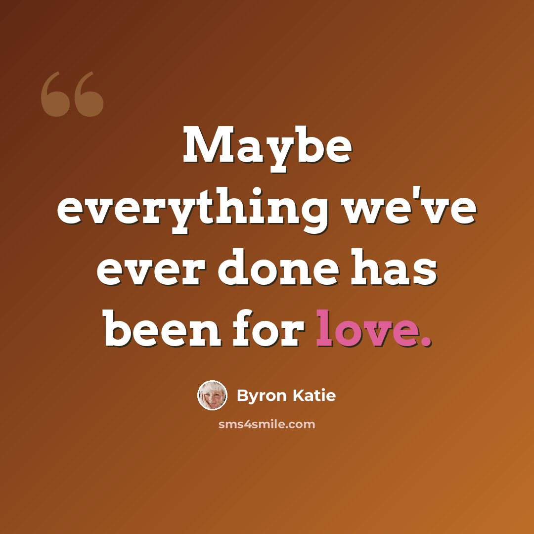 “Maybe everything we've ever done has been for love.” quote by Byron Katie