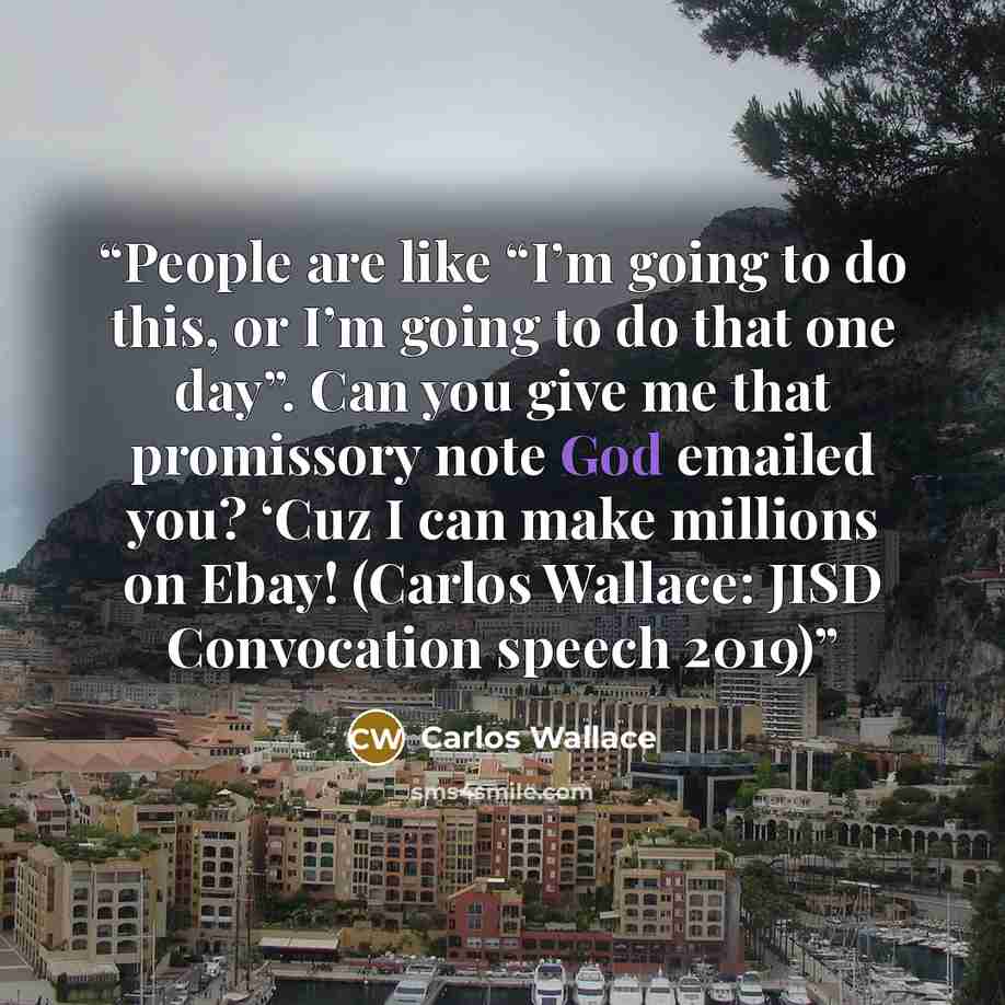 “People are like “I’m going to do this, or I’m going to do that one day”. Can you give me that promissory note God emailed you? ‘Cuz I can make millions on Ebay! (Carlos Wallace: JISD Convocation speech 2019)” quote by Carlos Wallace