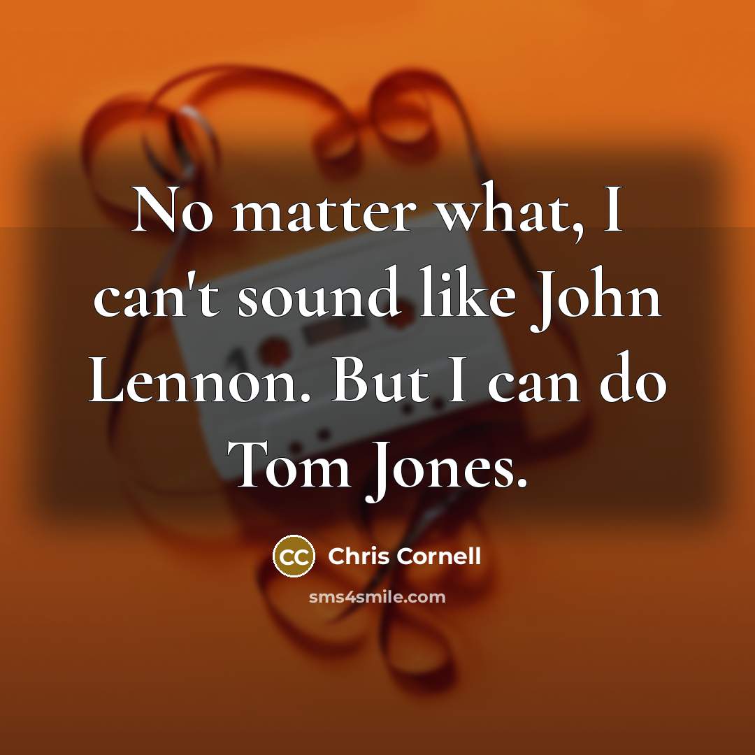 “No matter what, I can't sound like John Lennon. But I can do Tom Jones.” quote by Chris Cornell