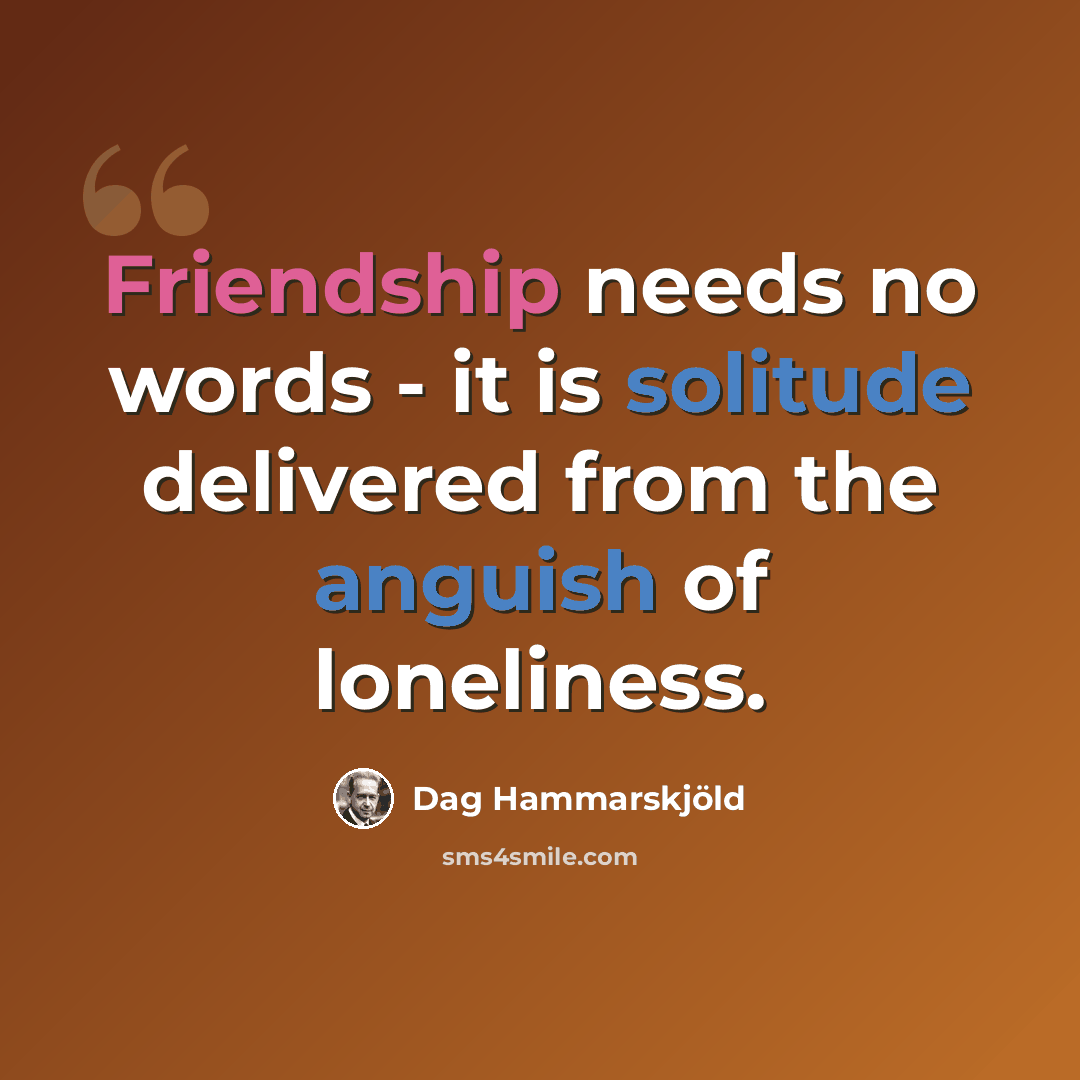 “Friendship needs no words - it is solitude delivered from the anguish of loneliness.” quote by Dag Hammarskjold