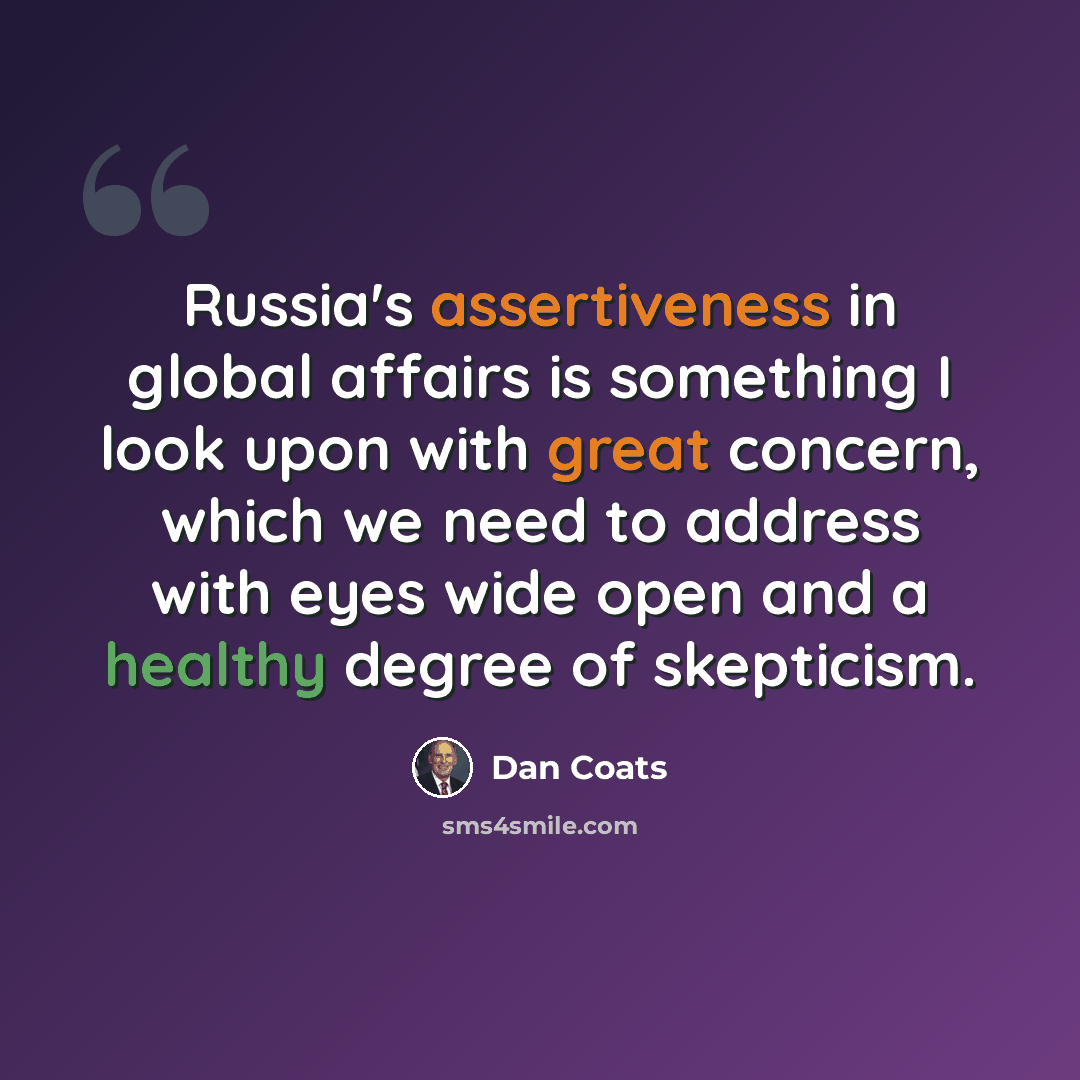 “Russia's assertiveness in global affairs is something I look upon with great concern, which we need to address with eyes wide open and a healthy degree of skepticism.” quote by Dan Coats