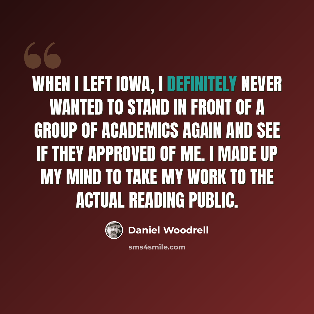 “When I left Iowa, I definitely never wanted to stand in front of a group of academics again and see if they approved of me. I made up my mind to take my work to the actual reading public.” quote by Daniel Woodrell