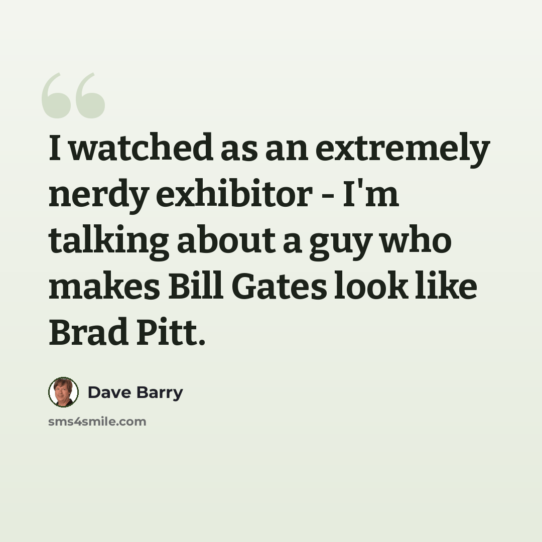 “I watched as an extremely nerdy exhibitor - I'm talking about a guy who makes Bill Gates look like Brad Pitt.” quote by Dave Barry