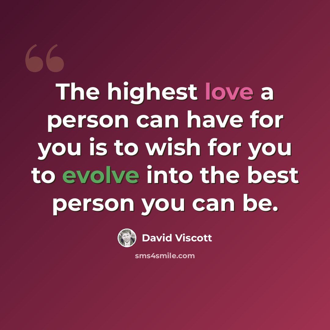 “The highest love a person can have for you is to wish for you to evolve into the best person you can be.” quote by David Viscott