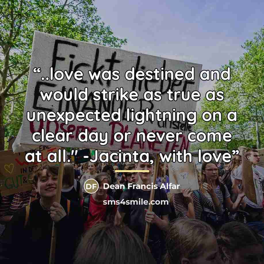 “..love was destined and would strike as true as unexpected lightning on a clear day or never come at all." -Jacinta, with love” quote by Dean Francis Alfar