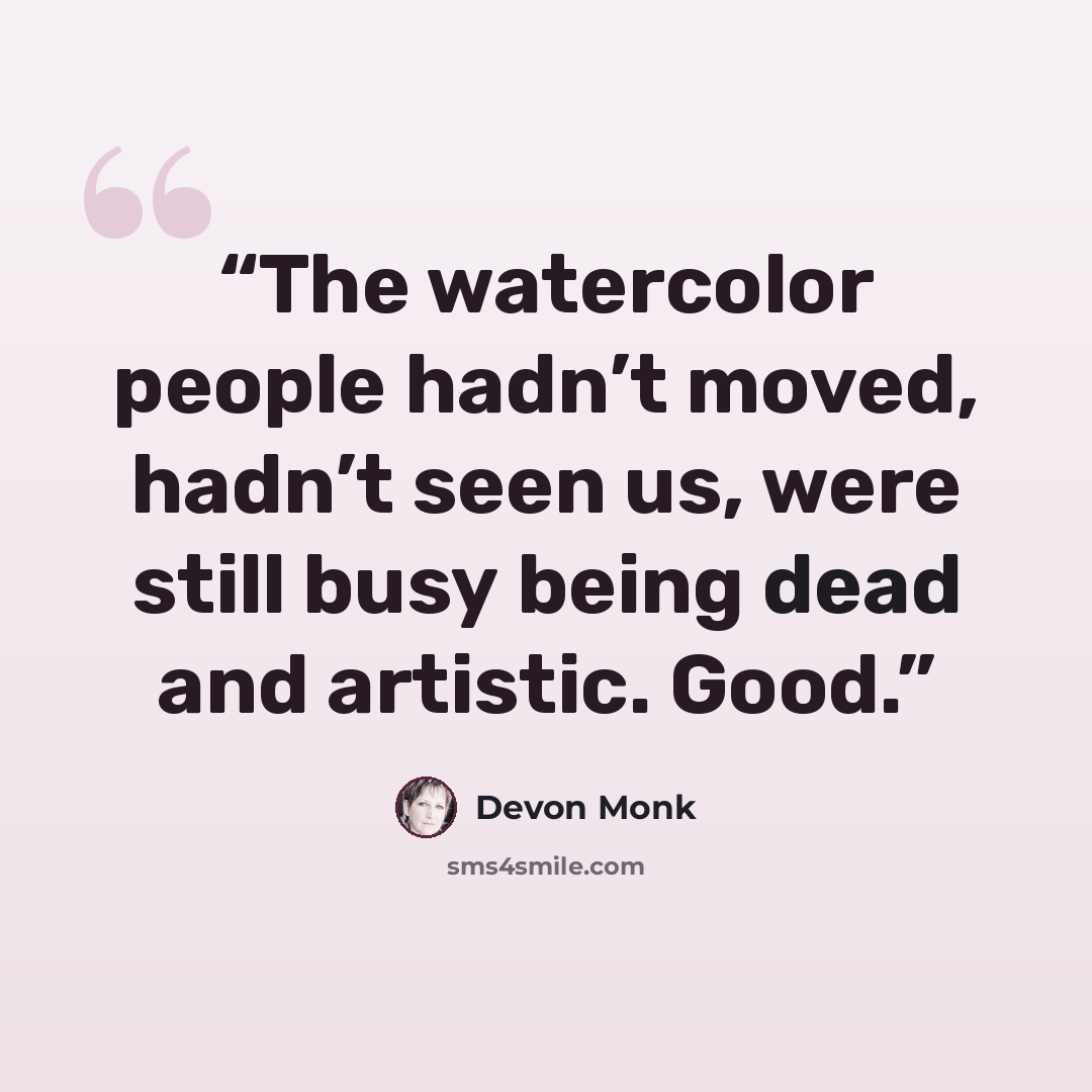 “The watercolor people hadn’t moved, hadn’t seen us, were still busy being dead and artistic. Good.” quote by Devon Monk