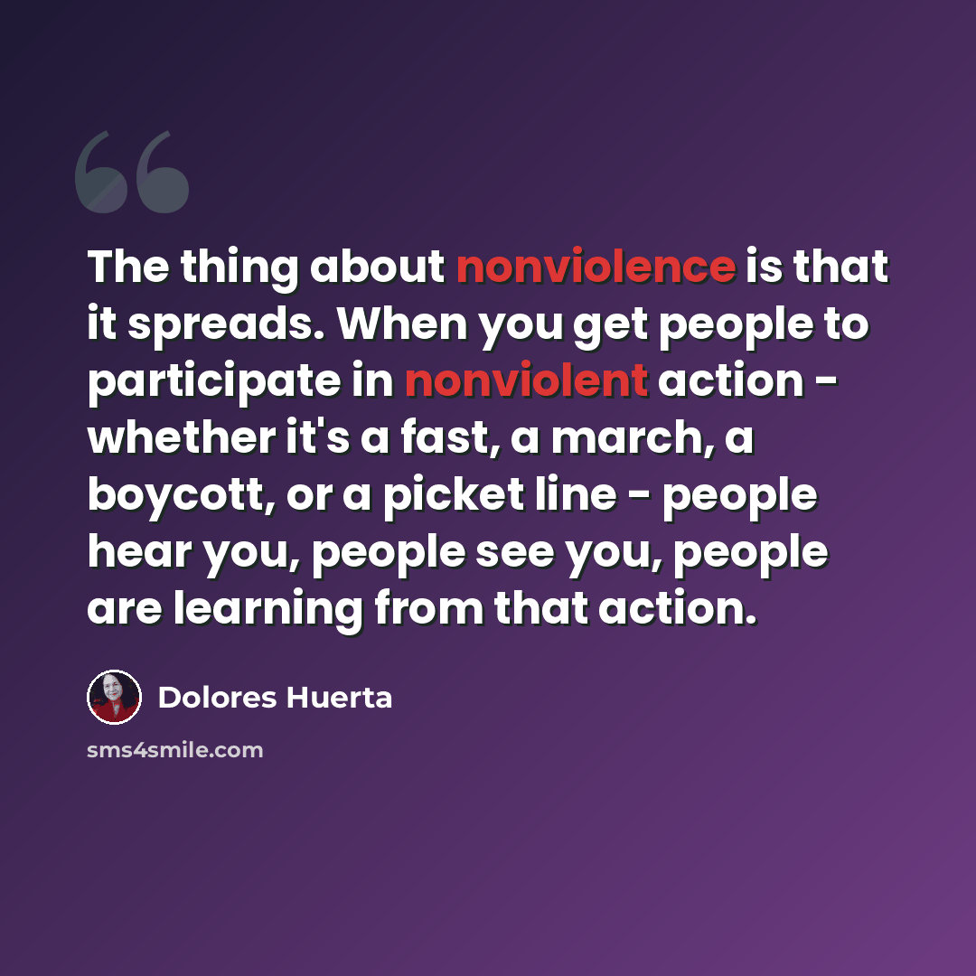 “The thing about nonviolence is that it spreads. When you get people to participate in nonviolent action - whether it's a fast, a march, a boycott, or a picket line - people hear you, people see you, people are learning from that action.” quote by Dolores Huerta