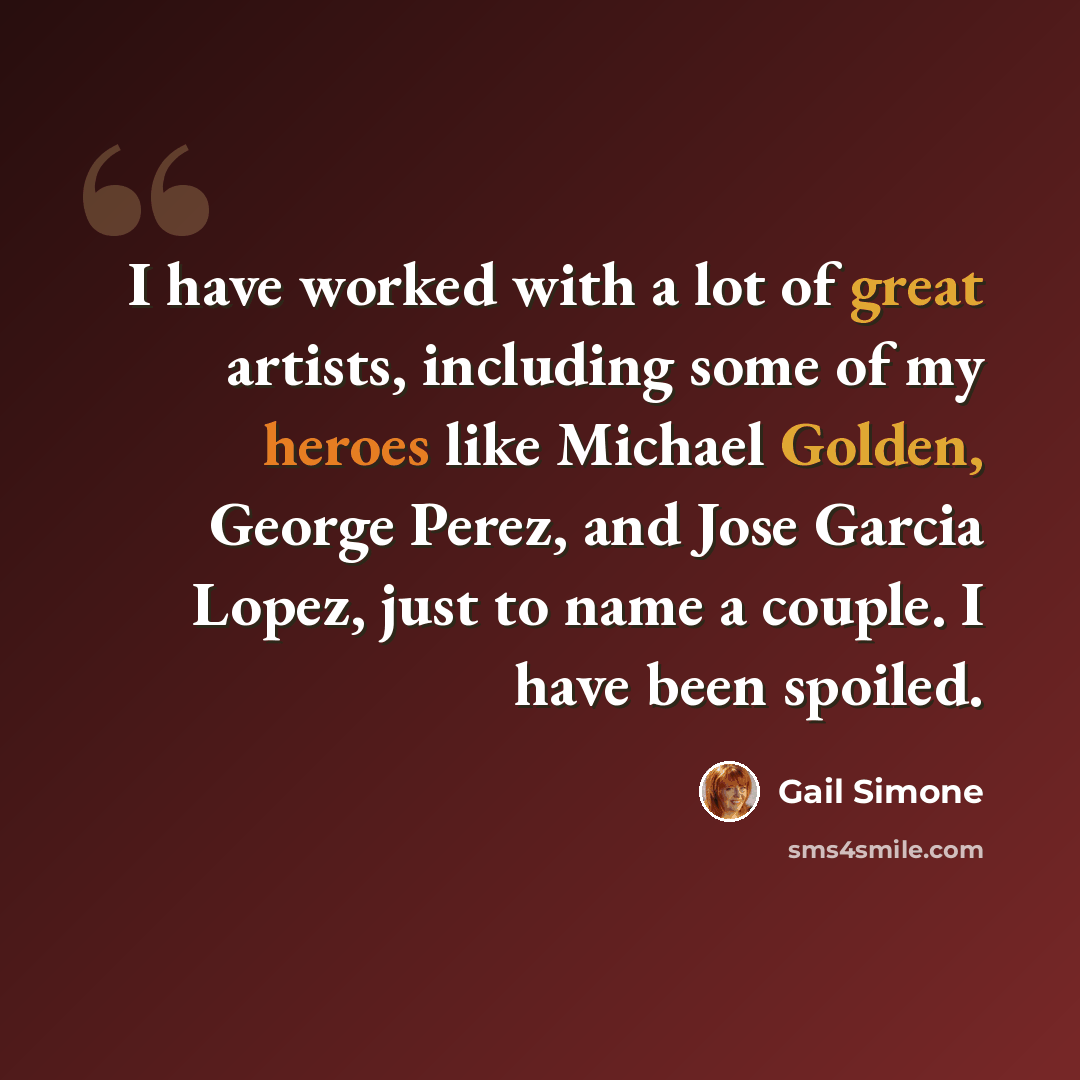 “I have worked with a lot of great artists, including some of my heroes like Michael Golden, George Perez, and Jose Garcia Lopez, just to name a couple. I have been spoiled.” quote by Gail Simone