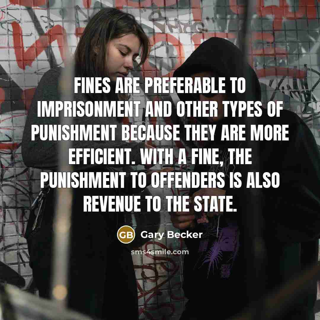 “Fines are preferable to imprisonment and other types of punishment because they are more efficient. With a fine, the punishment to offenders is also revenue to the State.” quote by Gary Becker