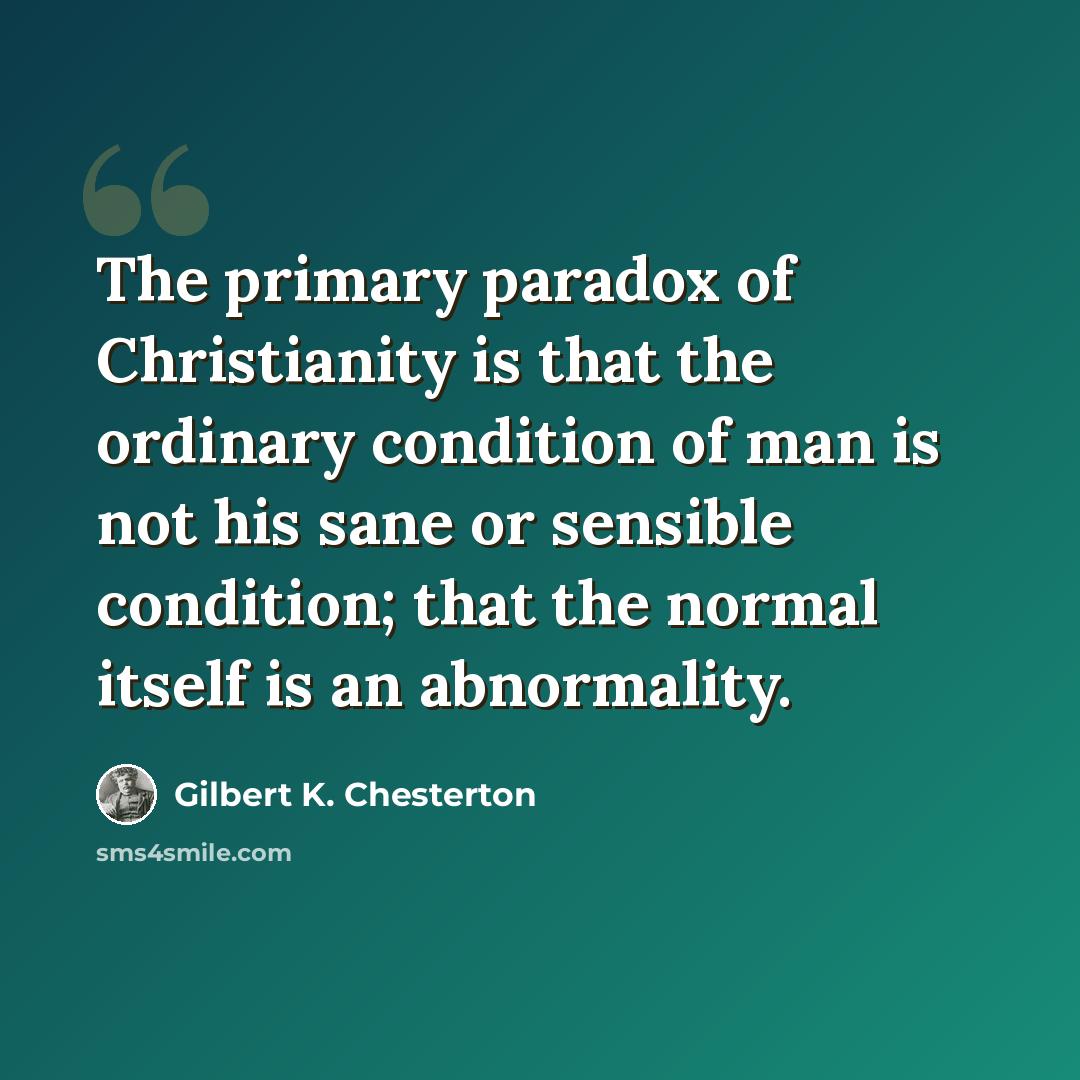 “The primary paradox of Christianity is that the ordinary condition of man is not his sane or sensible condition; that the normal itself is an abnormality.” quote by Gilbert K. Chesterton