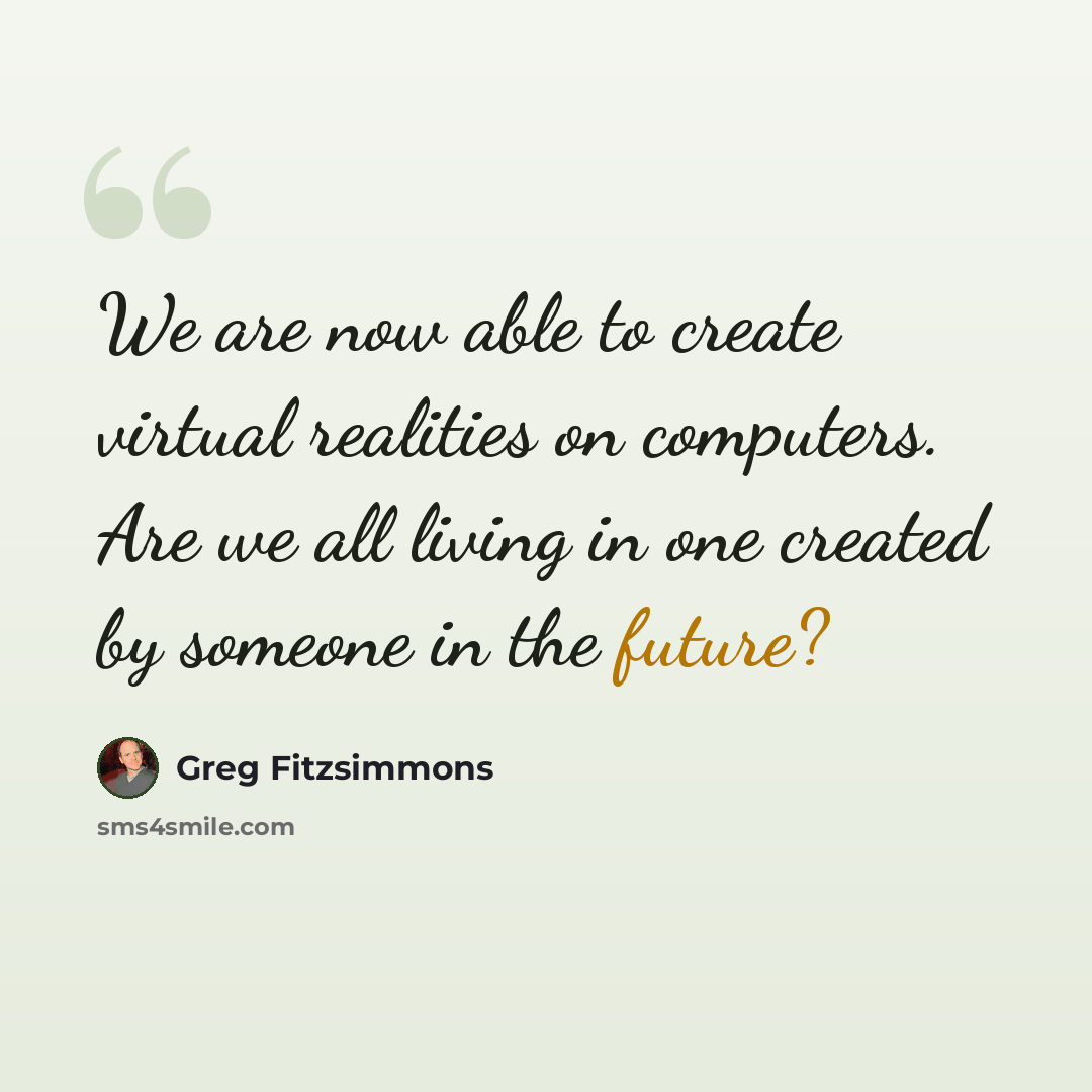“We are now able to create virtual realities on computers. Are we all living in one created by someone in the future?” quote by Greg Fitzsimmons