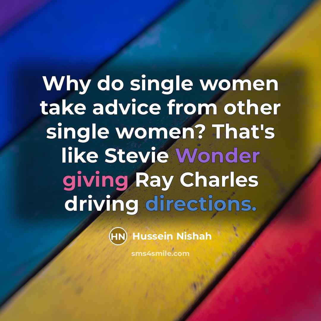 “Why do single women take advice from other single women? That's like Stevie Wonder giving Ray Charles driving directions.” quote by Hussein Nishah