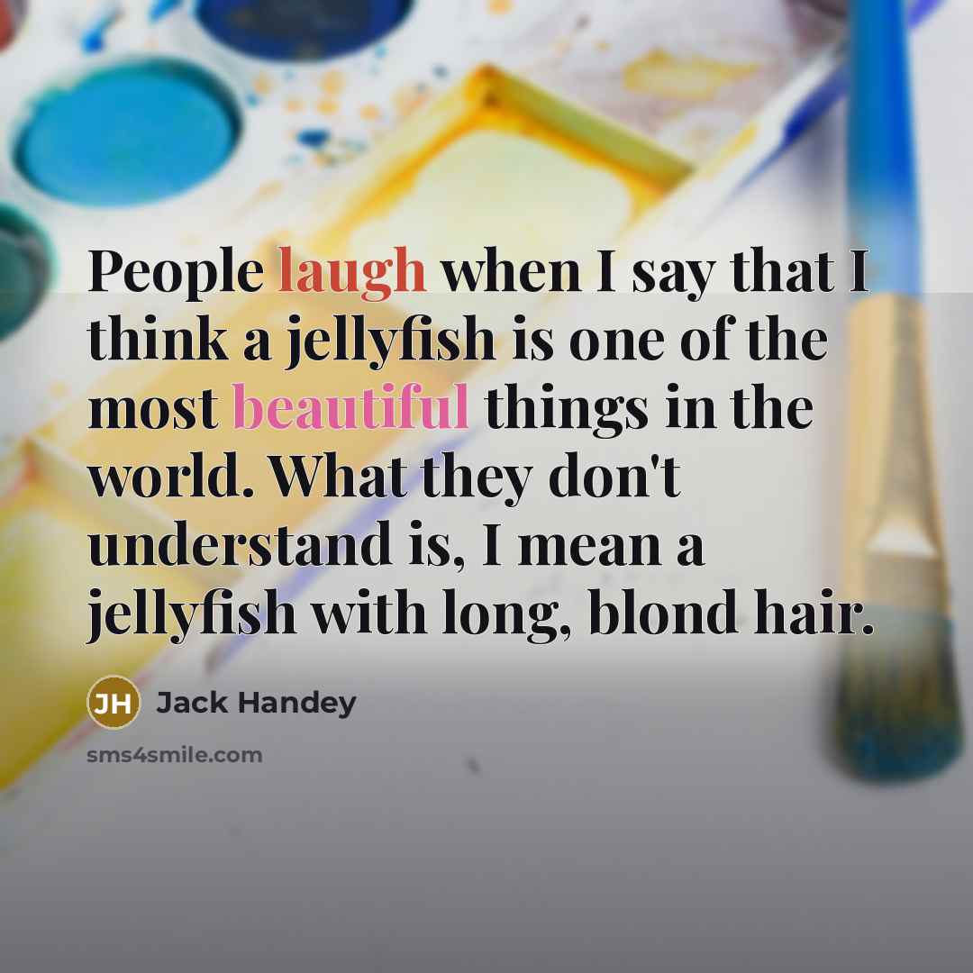 “People laugh when I say that I think a jellyfish is one of the most beautiful things in the world. What they don't understand is, I mean a jellyfish with long, blond hair.” quote by Jack Handey