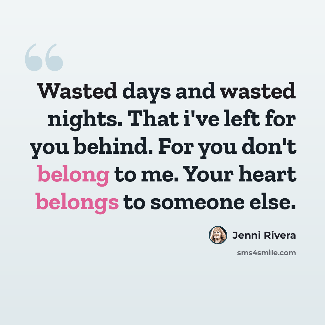 “Wasted days and wasted nights. That i've left for you behind. For you don't belong to me. Your heart belongs to someone else.” quote by Jenni Rivera