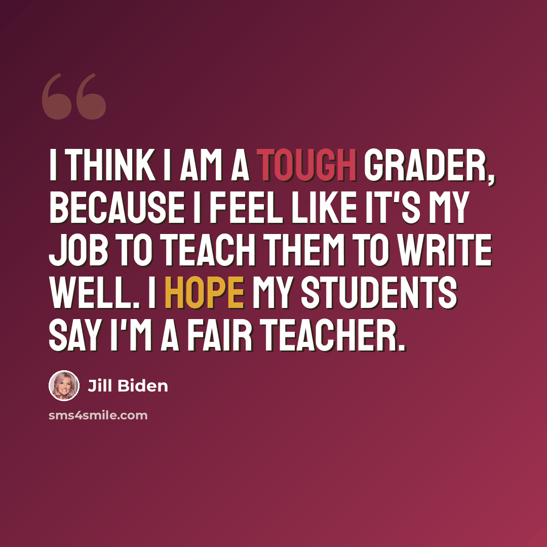 “I think I am a tough grader, because I feel like it's my job to teach them to write well. I hope my students say I'm a fair teacher.” quote by Jill Biden