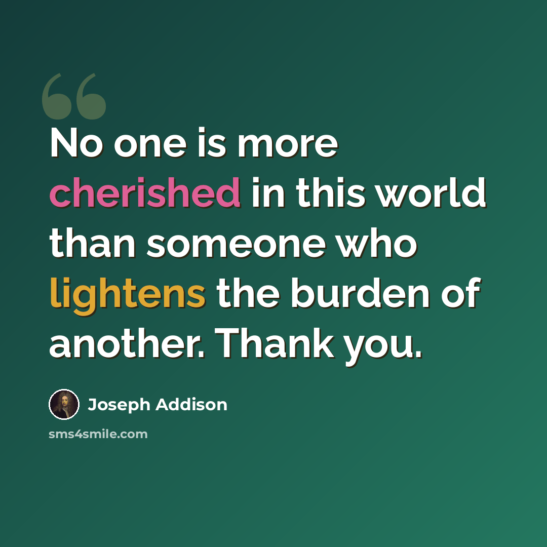 “No one is more cherished in this world than someone who lightens the burden of another. Thank you.” quote by Joseph Addison