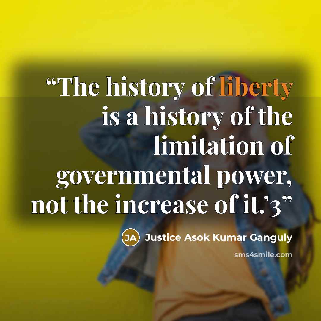 “The history of liberty is a history of the limitation of governmental power, not the increase of it.’3” quote by Justice Asok Kumar Ganguly