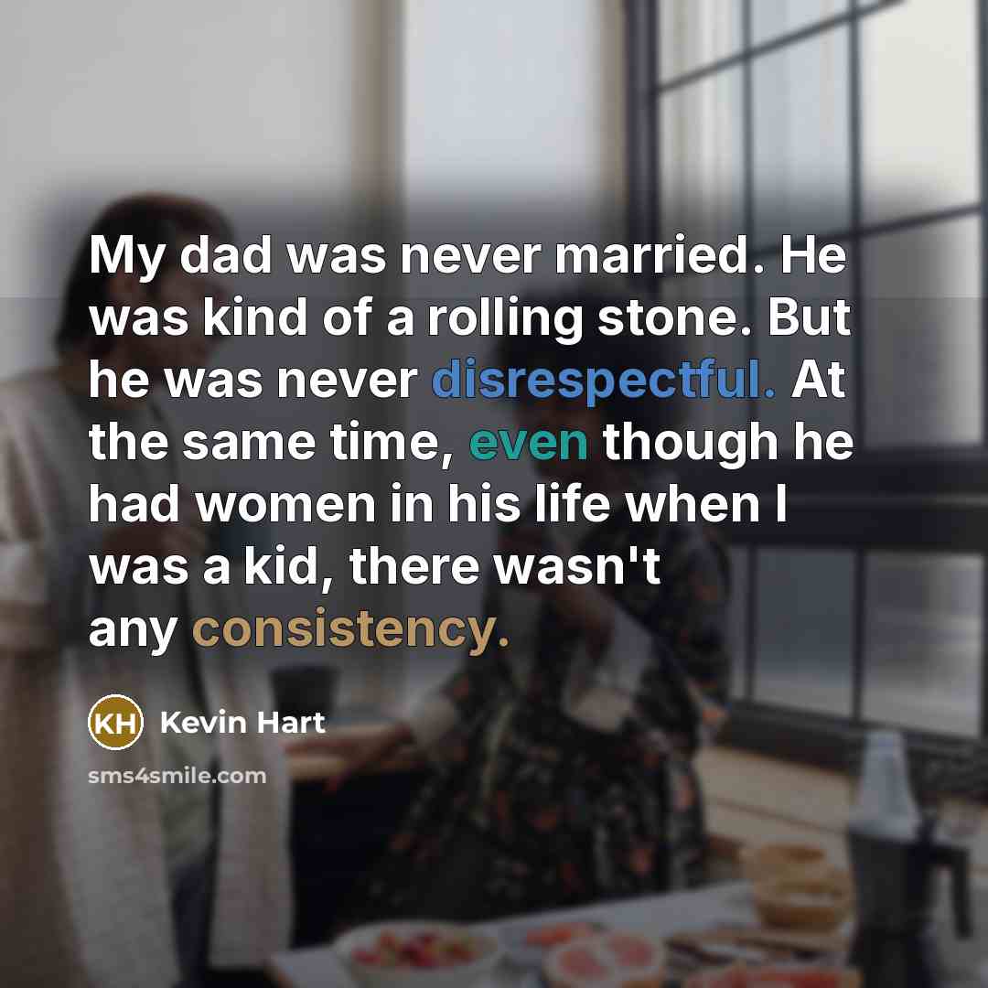 “My dad was never married. He was kind of a rolling stone. But he was never disrespectful. At the same time, even though he had women in his life when I was a kid, there wasn't any consistency.” quote by Kevin Hart