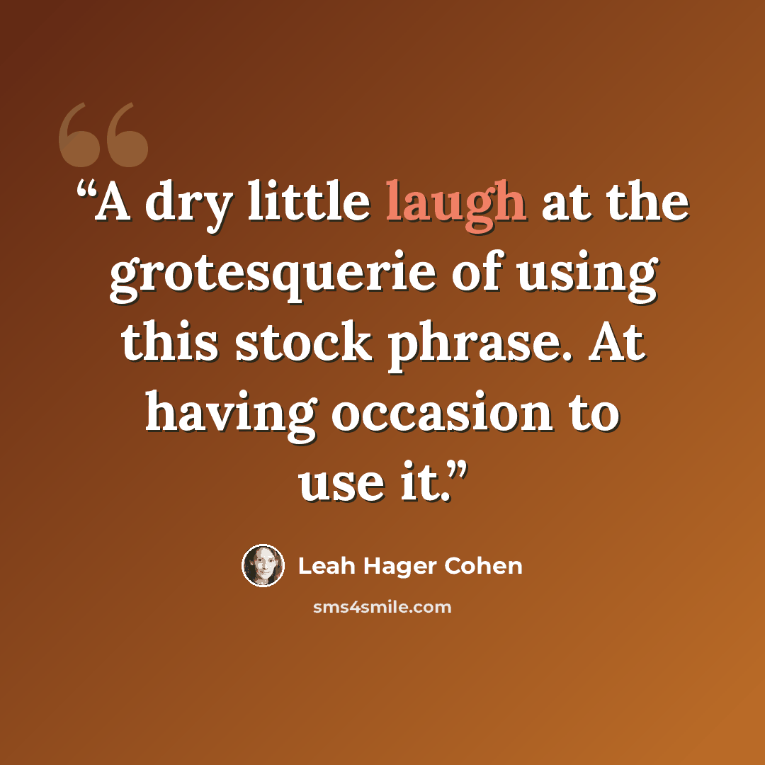 “A dry little laugh at the grotesquerie of using this stock phrase. At having occasion to use it.” quote by Leah Hager Cohen