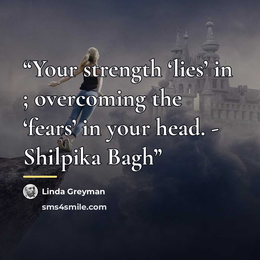 “Your strength ‘lies’ in ; overcoming the ‘fears’ in your head. - Shilpika Bagh” quote by Linda Greyman