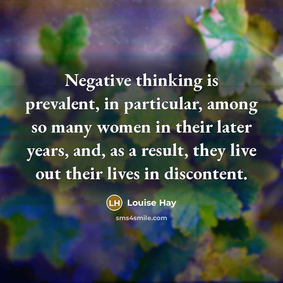 “Negative thinking is prevalent, in particular, among so many women in their later years, and, as a result, they live out their lives in discontent.” quote by Louise Hay