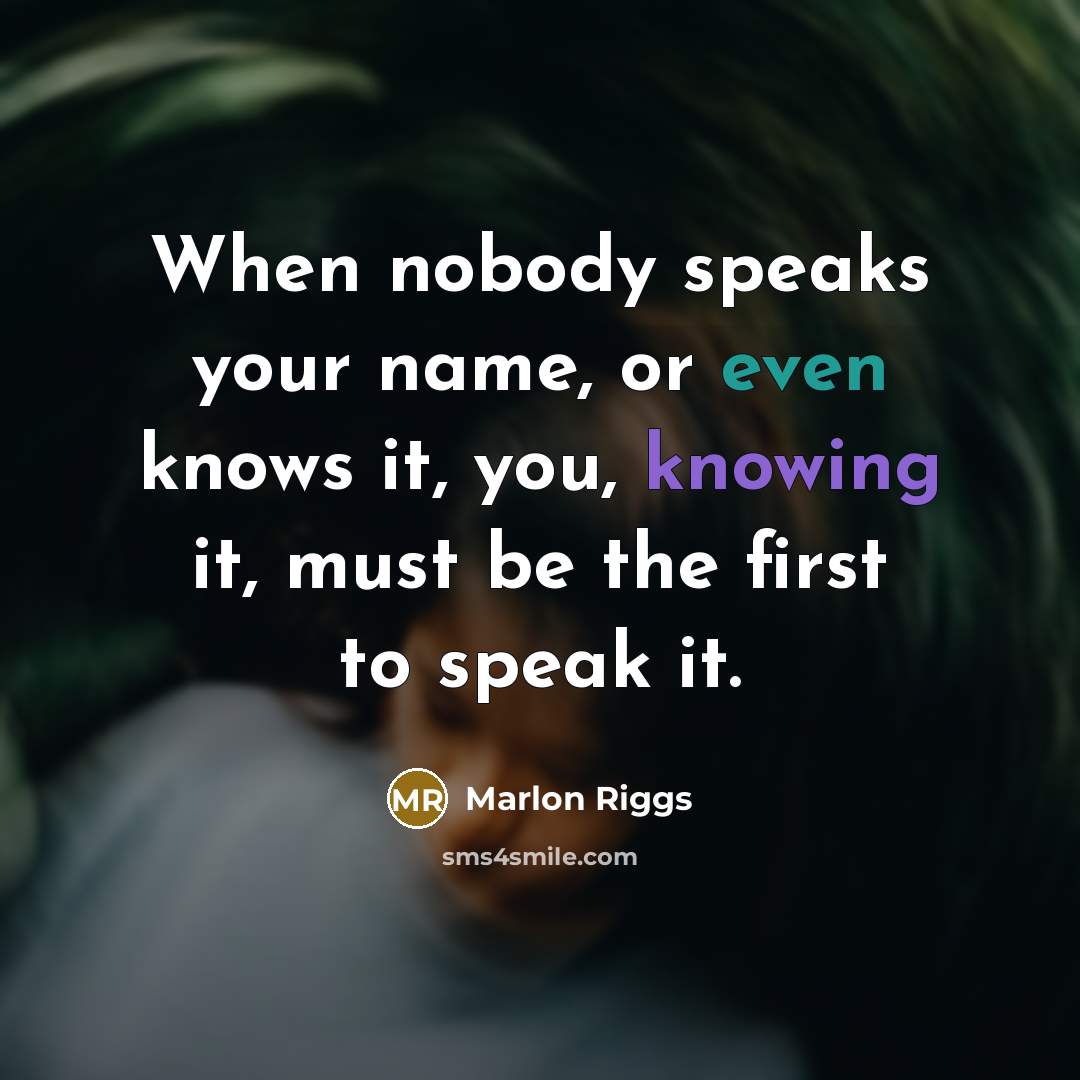 “When nobody speaks your name, or even knows it, you, knowing it, must be the first to speak it.” quote by Marlon Riggs