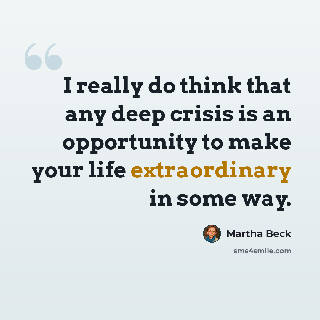 “I really do think that any deep crisis is an opportunity to make your life extraordinary in some way.” quote by Martha Beck