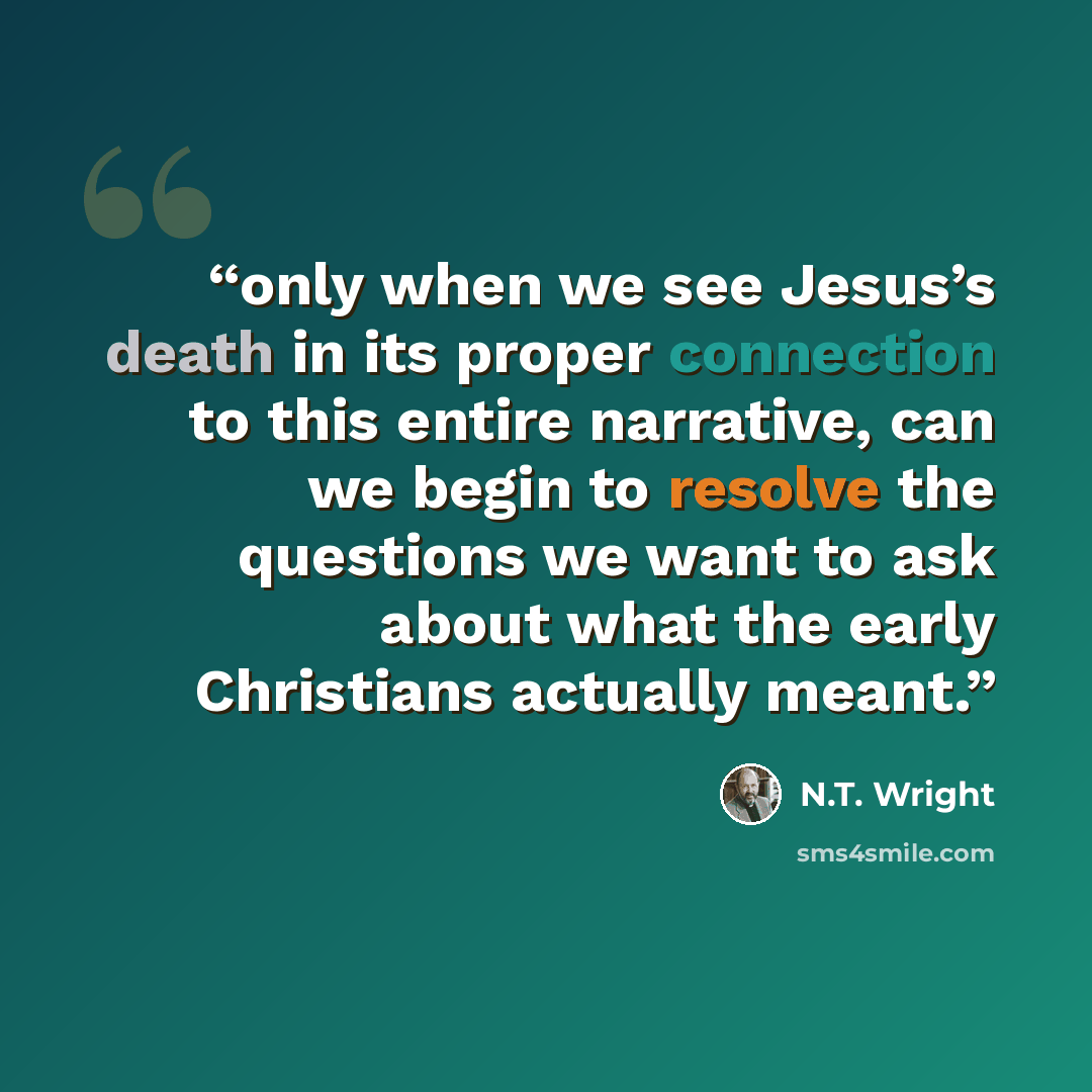 “only when we see Jesus’s death in its proper connection to this entire narrative, can we begin to resolve the questions we want to ask about what the early Christians actually meant.” quote by N.T. Wright
