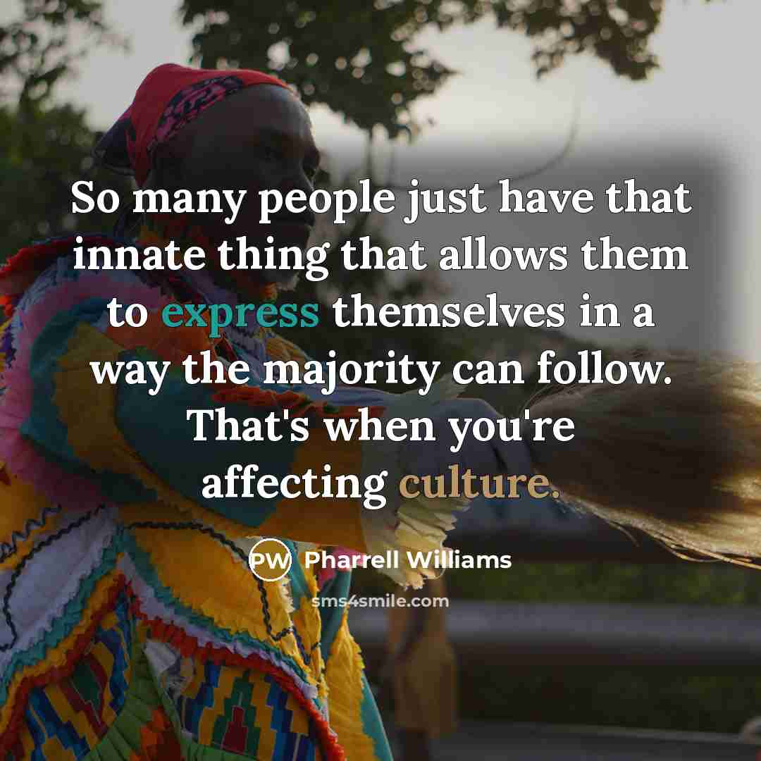 “So many people just have that innate thing that allows them to express themselves in a way the majority can follow. That's when you're affecting culture.” quote by Pharrell Williams